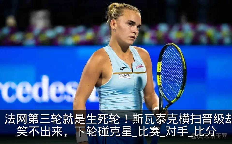 法网第三轮就是生死轮!斯瓦泰克横扫晋级却笑不出来,下轮碰克星_比赛_对手_比分