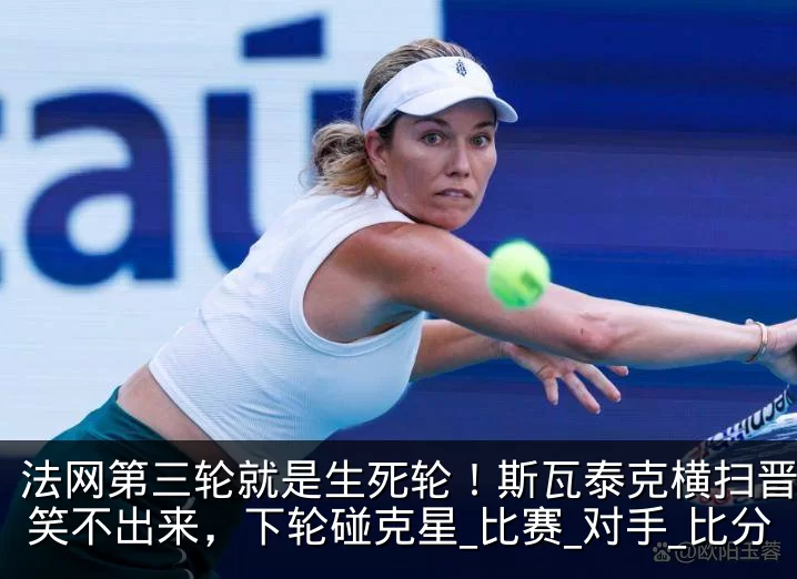 法网第三轮就是生死轮!斯瓦泰克横扫晋级却笑不出来,下轮碰克星_比赛_对手_比分