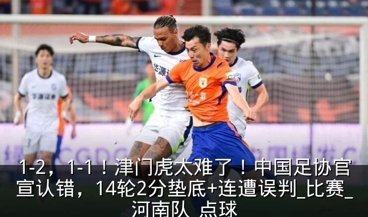1-2,1-1!津门虎太难了!中国足协官宣认错,14轮2分垫底+连遭误判_比赛_河南队_点球