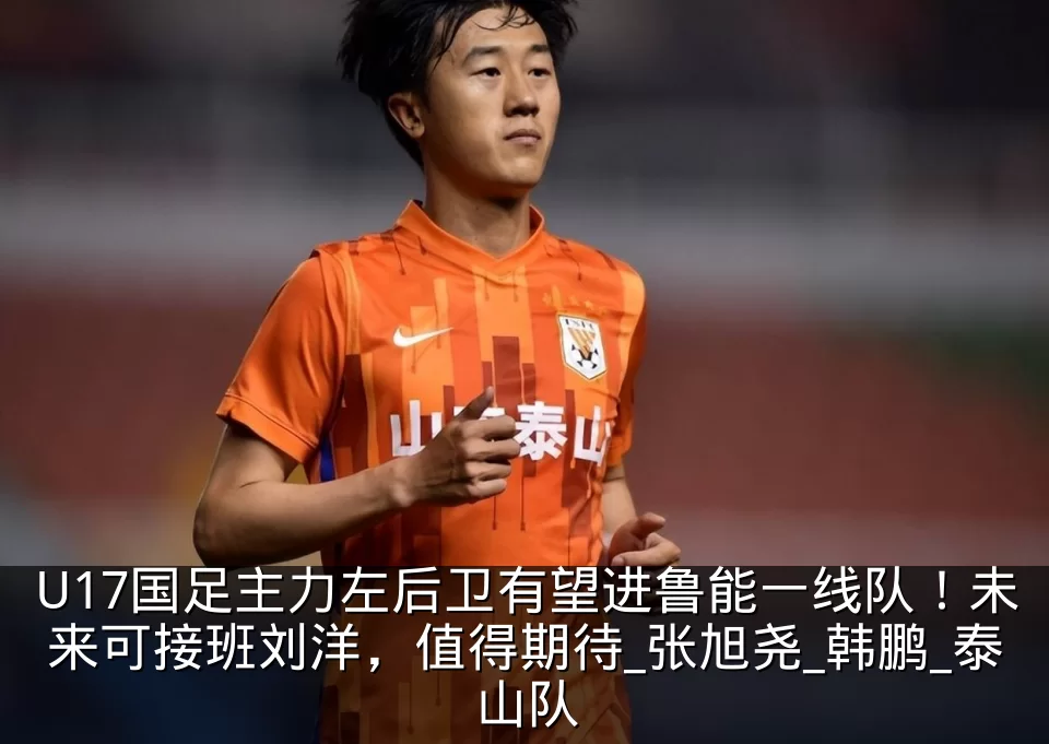 U17国足主力左后卫有望进鲁能一线队！未来可接班刘洋，值得期待_张旭尧_韩鹏_泰山队