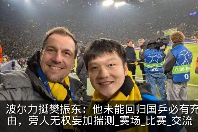 波尔力挺樊振东:他未能回归国乒必有充足缘由,旁人无权妄加揣测_赛场_比赛_交流