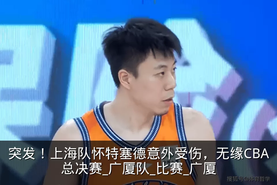 突发!上海队怀特塞德意外受伤,无缘CBA总决赛_广厦队_比赛_广厦