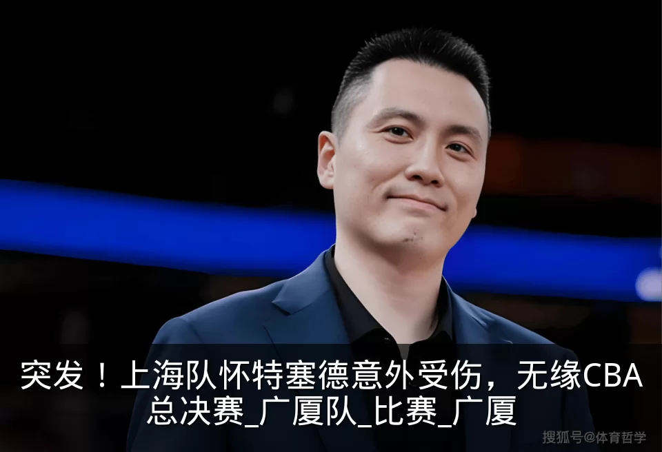 突发!上海队怀特塞德意外受伤,无缘CBA总决赛_广厦队_比赛_广厦