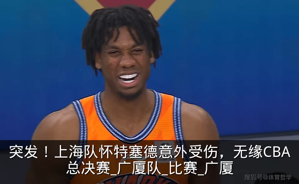 突发!上海队怀特塞德意外受伤,无缘CBA总决赛_广厦队_比赛_广厦