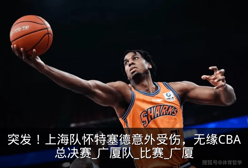 突发!上海队怀特塞德意外受伤,无缘CBA总决赛_广厦队_比赛_广厦