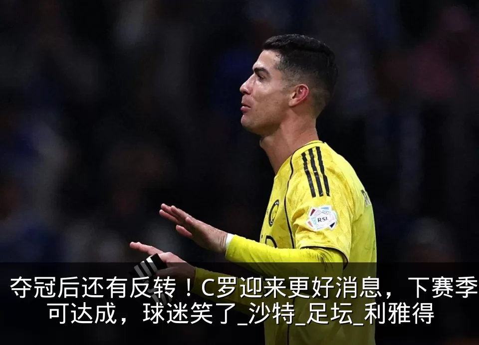 夺冠后还有反转!C罗迎来更好消息,下赛季可达成,球迷笑了_沙特_足坛_利雅得